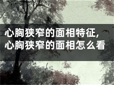 心胸狭窄的面相特征,心胸狭窄的面相怎么看
