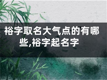 裕字取名大气点的有哪些,裕字起名字