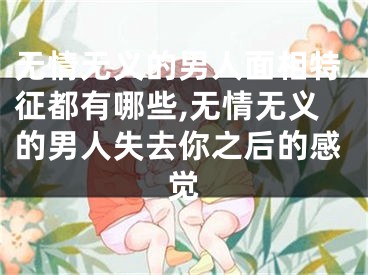 无情无义的男人面相特征都有哪些,无情无义的男人失去你之后的感觉