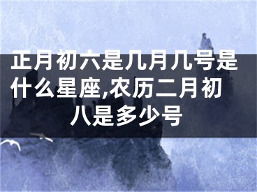 正月初六是几月几号是什么星座,农历二月初八是多少号