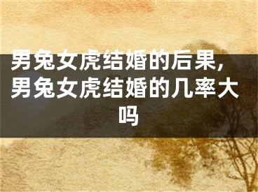 男兔女虎结婚的后果,男兔女虎结婚的几率大吗