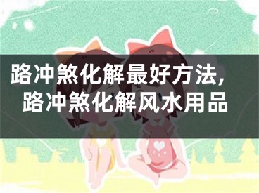 路冲煞化解最好方法,路冲煞化解风水用品