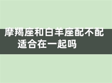 摩羯座和白羊座配不配 适合在一起吗 