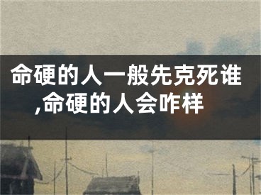 命硬的人一般先克死谁,命硬的人会咋样