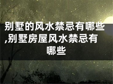 别墅的风水禁忌有哪些,别墅房屋风水禁忌有哪些