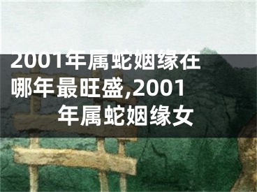 2001年属蛇姻缘在哪年最旺盛,2001年属蛇姻缘女