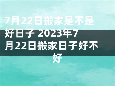7月22日搬家是不是好日子 2023年7月22日搬家日子好不好