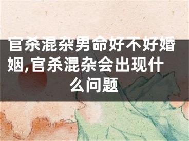 官杀混杂男命好不好婚姻,官杀混杂会出现什么问题