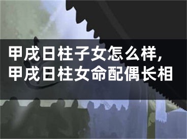 甲戌日柱子女怎么样,甲戌日柱女命配偶长相