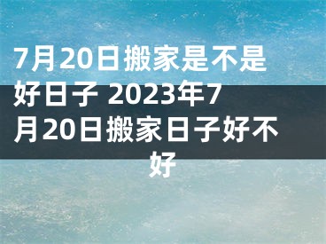 7月20日搬家是不是好日子 2023年7月20日搬家日子好不好