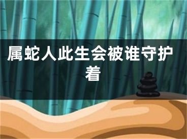 属蛇人此生会被谁守护着