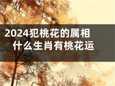 2024犯桃花的属相 什么生肖有桃花运