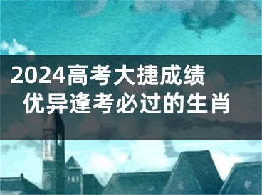2024高考大捷成绩优异逢考必过的生肖