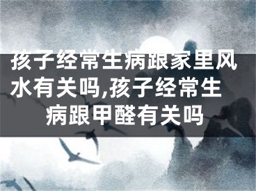 孩子经常生病跟家里风水有关吗,孩子经常生病跟甲醛有关吗