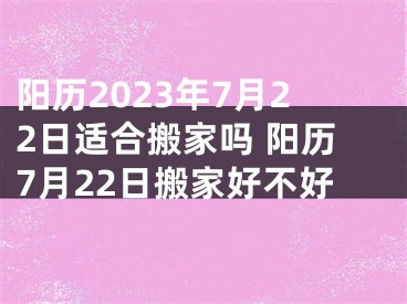 阳历2023年7月22日适合搬家吗 阳历7月22日搬家好不好