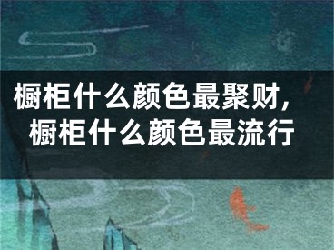 橱柜什么颜色最聚财,橱柜什么颜色最流行