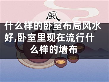 什么样的卧室布局风水好,卧室里现在流行什么样的墙布