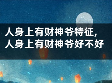 人身上有财神爷特征,人身上有财神爷好不好