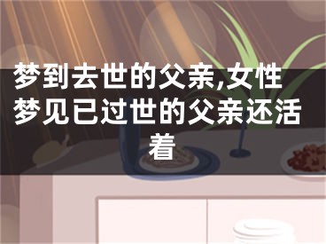 梦到去世的父亲,女性梦见已过世的父亲还活着
