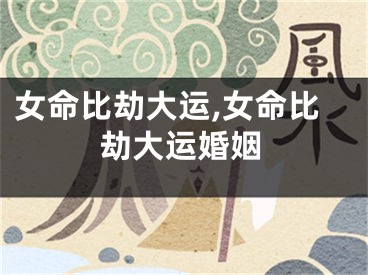 女命比劫大运,女命比劫大运婚姻