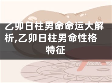 乙卯日柱男命命运大解析,乙卯日柱男命性格特征