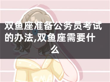 双鱼座准备公务员考试的办法,双鱼座需要什么