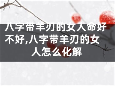 八字带羊刃的女人命好不好,八字带羊刃的女人怎么化解