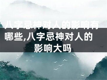八字忌神对人的影响有哪些,八字忌神对人的影响大吗
