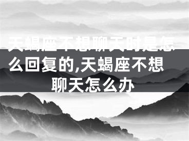 天蝎座不想聊天时是怎么回复的,天蝎座不想聊天怎么办