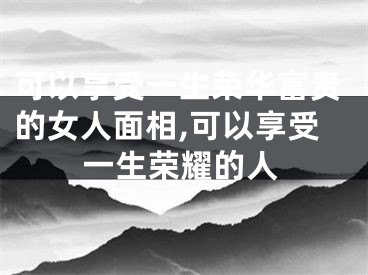 可以享受一生荣华富贵的女人面相,可以享受一生荣耀的人