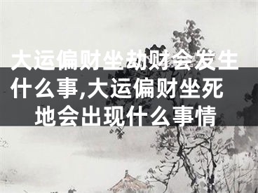 大运偏财坐劫财会发生什么事,大运偏财坐死地会出现什么事情