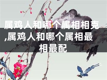 属鸡人和哪个属相相克,属鸡人和哪个属相最相最配