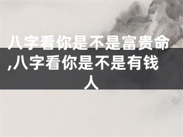 八字看你是不是富贵命,八字看你是不是有钱人