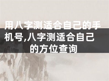 用八字测适合自己的手机号,八字测适合自己的方位查询