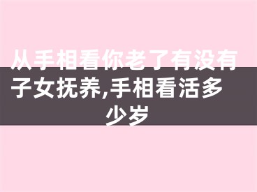 从手相看你老了有没有子女抚养,手相看活多少岁