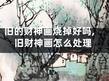 旧的财神画烧掉好吗,旧财神画怎么处理