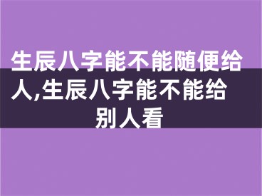 生辰八字能不能随便给人,生辰八字能不能给别人看