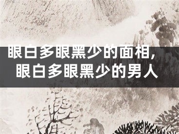 眼白多眼黑少的面相,眼白多眼黑少的男人