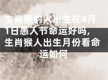 生肖猴的人出生在4月1日愚人节命运好吗,生肖猴人出生月份看命运如何