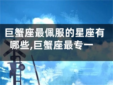 巨蟹座最佩服的星座有哪些,巨蟹座最专一