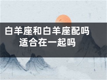 白羊座和白羊座配吗 适合在一起吗 