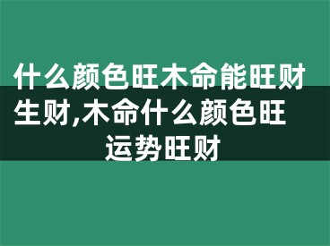 什么颜色旺木命能旺财生财,木命什么颜色旺运势旺财