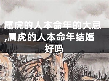 属虎的人本命年的大忌,属虎的人本命年结婚好吗
