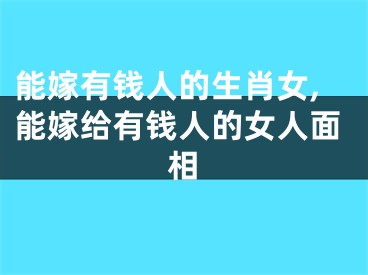 能嫁有钱人的生肖女,能嫁给有钱人的女人面相