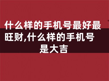什么样的手机号最好最旺财,什么样的手机号是大吉