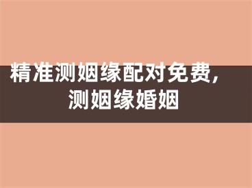 精准测姻缘配对免费,测姻缘婚姻