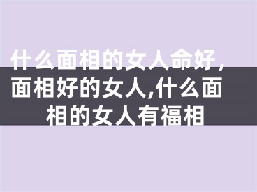 什么面相的女人命好，面相好的女人,什么面相的女人有福相