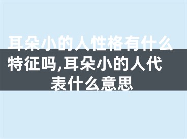 耳朵小的人性格有什么特征吗,耳朵小的人代表什么意思