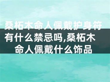桑柘木命人佩戴护身符有什么禁忌吗,桑柘木命人佩戴什么饰品