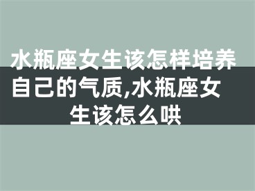 水瓶座女生该怎样培养自己的气质,水瓶座女生该怎么哄